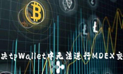 : 如何解决tpWallet中无法进行MDEX交易的问题