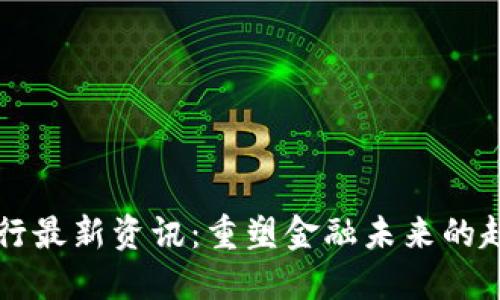 区块链银行最新资讯：重塑金融未来的趋势与挑战