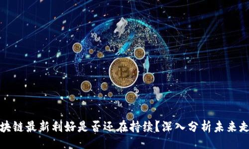 正
区块链最新利好是否还在持续？深入分析未来走势