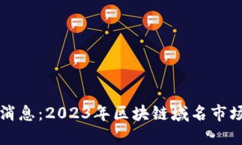 区块链域名最新消息：2023年区块链域名市场动态与未来趋势