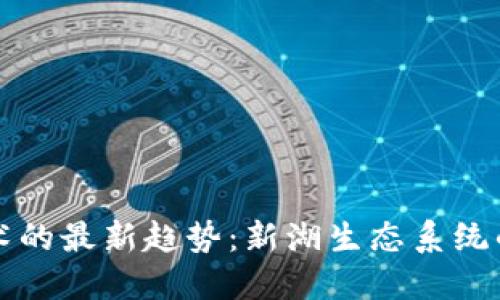区块链技术的最新趋势：新湖生态系统的未来发展