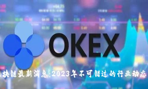 老秦区块链最新消息：2023年不可错过的行业动态与趋势