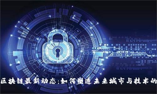 基建区块链最新动态：如何塑造未来城市与技术的融合
