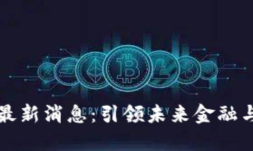 区块链变革者最新消息：引领未来金融与科技的新趋势