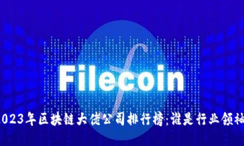 2023年区块链大佬公司排行榜：谁是行业领袖？