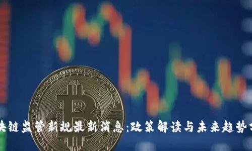 区块链监管新规最新消息：政策解读与未来趋势分析