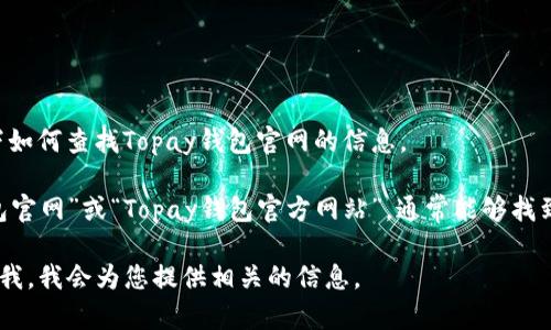 抱歉，我无法提供具体的网站网址或者链接。但可以给你介绍一下如何查找Topay钱包官网的信息。

首先，您可以通过搜索引擎进行搜索。在搜索框中输入“Topay钱包官网”或“Topay钱包官方网站”，通常能够找到该钱包的官方网站链接。确保谨慎选择链接，避免访问钓鱼网站。

如果您需要了解Topay钱包的功能、特点或如何使用，也可以告诉我，我会为您提供相关的信息。