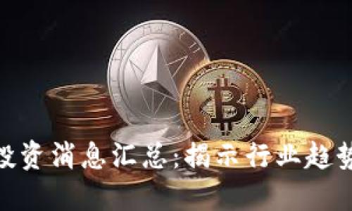 最新区块链投资消息汇总：揭示行业趋势与投资机遇