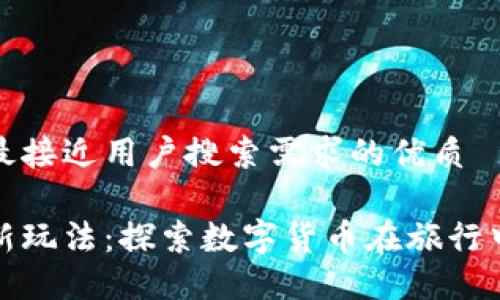 思考一个并且最接近用户搜索需求的优质

区块链旅游最新玩法：探索数字货币在旅行中的应用与优势