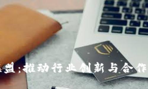 区块链联盟：推动行业创新与合作的新引擎