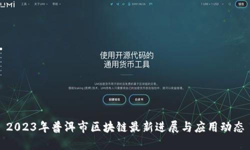 2023年普洱市区块链最新进展与应用动态