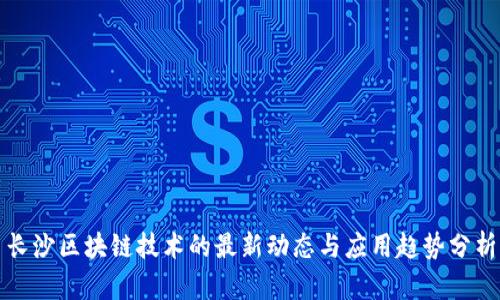 长沙区块链技术的最新动态与应用趋势分析