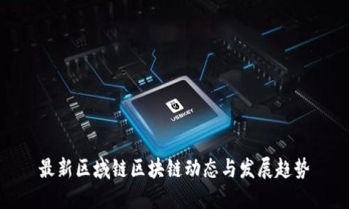 最新区域链区块链动态与发展趋势