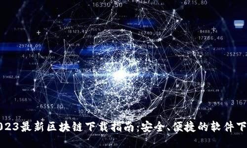 2023最新区块链下载指南：安全、便捷的软件下载