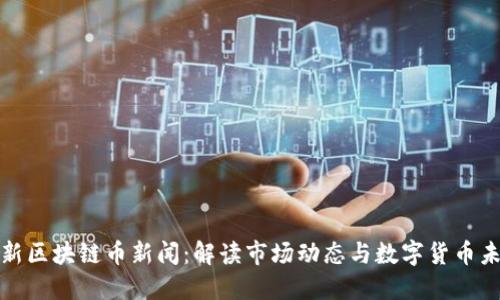 最新区块链币新闻：解读市场动态与数字货币未来