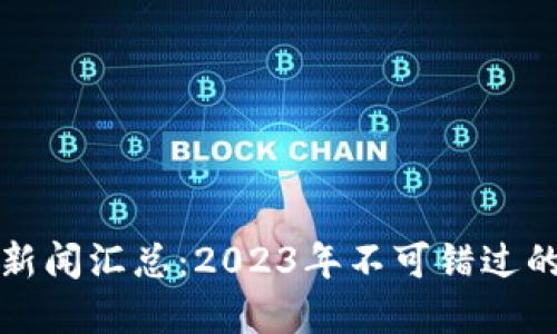 区块链最新重要新闻汇总：2023年不可错过的重大突破与趋势