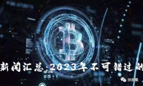 区块链最新重要新闻汇总：2023年不可错过的重大突破与趋势