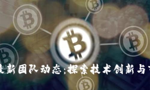 区块链最新团队动态：探索技术创新与市场趋势