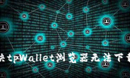 如何解决tpWallet浏览器无法下载的问题