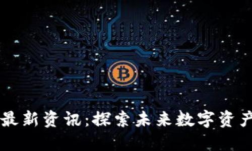 区块链链信最新资讯：探索未来数字资产的无限可能