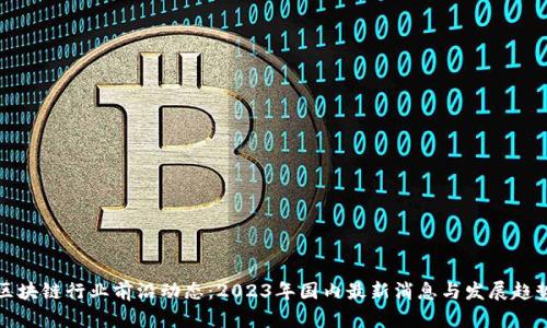 区块链行业前沿动态：2023年国内最新消息与发展趋势