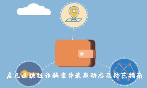 启元区块链诈骗案件最新动态及防范指南