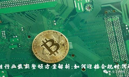 区块链行业最新整顿方案解析：如何迎接合规时代的挑战