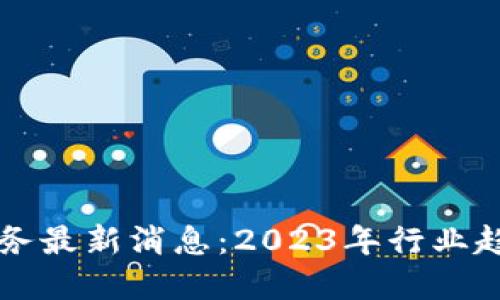 中国区块链服务最新消息：2023年行业趋势与重要动态