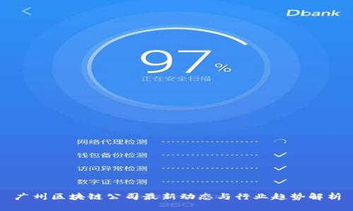 广州区块链公司最新动态与行业趋势解析