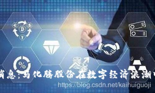 区块链最新消息：马化腾股份在数字经济浪潮中的战略布局