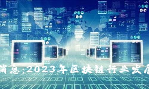区块链之家最新消息：2023年区块链行业发展动向与市场预测