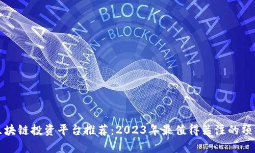 最新区块链投资平台推荐：2023年最值得关注的项目分析