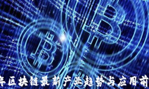 
2023年区块链最新产业趋势与应用前景分析