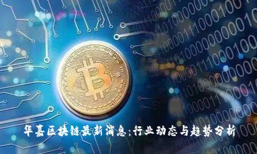华嘉区块链最新消息：行业动态与趋势分析