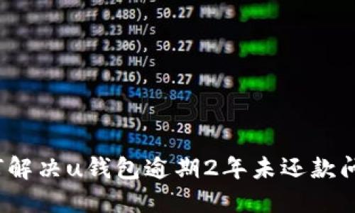 如何解决u钱包逾期2年未还款问题？