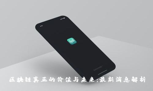 区块链真正的价值与未来：最新消息解析
