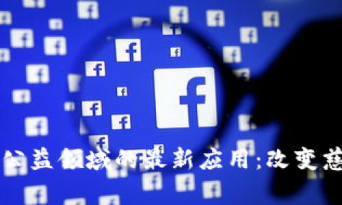 区块链在公益领域的最新应用：改变慈善的未来