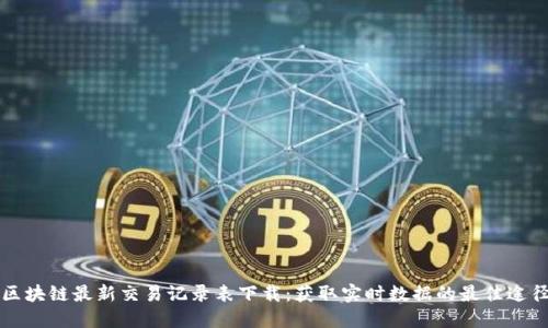 区块链最新交易记录表下载：获取实时数据的最佳途径