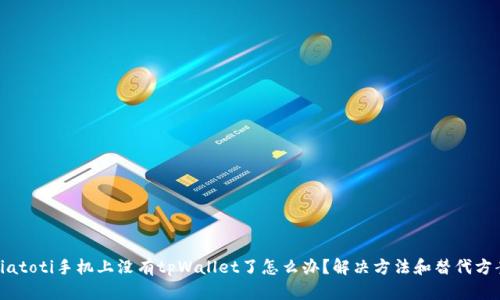 biatoti手机上没有tpWallet了怎么办？解决方法和替代方案
