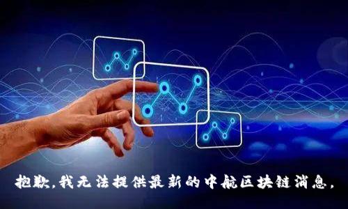 抱歉，我无法提供最新的中航区块链消息。