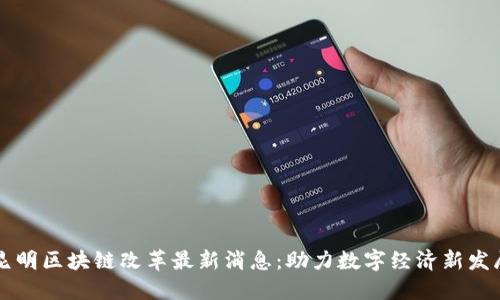 昆明区块链改革最新消息：助力数字经济新发展