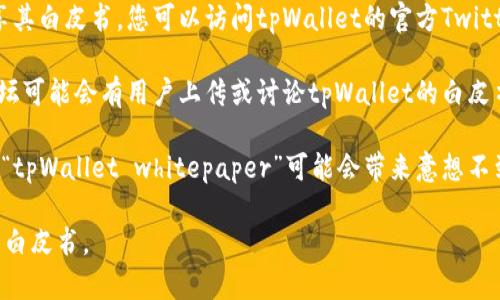 关于tpWallet是否有白皮书的信息，您可以通过以下几个步骤来查找：

1. **访问官方网站**：tpWallet的官方网站通常会提供关于其项目的详细信息，包括白皮书。如果没有明显的链接，您可以查看网站的“资源”、“文档”或“关于我们”部分。

2. **社交媒体和社区**：许多加密货币项目会在社交媒体上分享其白皮书。您可以访问tpWallet的官方Twitter、Telegram或Discord等平台，看看是否有人分享过相关信息。

3. **区块链论坛和讨论区**：一些专注于区块链、加密货币的论坛可能会有用户上传或讨论tpWallet的白皮书。网站如BitcoinTalk或Reddit可能是寻找此类信息的好去处。

4. **搜索引擎**：直接在搜索引擎中搜索“tpWallet 白皮书”或“tpWallet whitepaper”可能会带来意想不到的结果。

如果通过这些途径依然找不到，有可能是该项目尚未发布正式的白皮书。