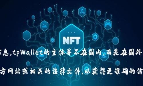 tpWallet是一个数字钱包平台，提供加密货币存储和交易服务。根据我的信息，tpWallet的主体并不在国内，而是在国外注册和运营。具体的法律法规和运营模式也可能受到多国监管政策的影响。

如果您对tpWallet的具体运营所在国和合法性有更多疑问，建议查阅其官方网站或相关的法律文件，以获得更准确的信息。