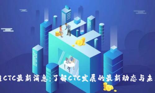 区块链CTC最新消息：了解CTC发展的最新动态与未来趋势