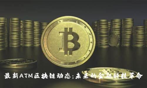 最新ATM区块链动态：未来的金融科技革命