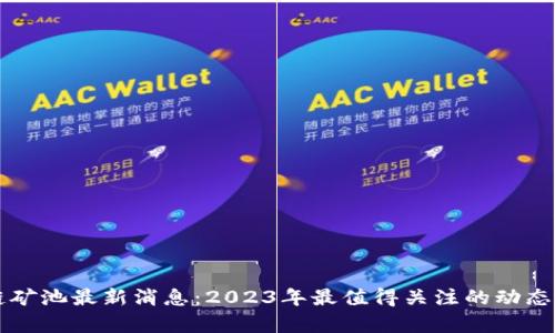 区块链矿池最新消息：2023年最值得关注的动态与分析