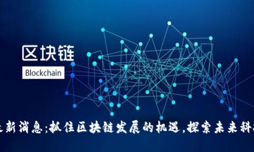 临城区块链最新消息：抓住区块链发展的机遇，探索未来科技的无限可能