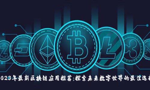 2023年最新区块链应用推荐：探索未来数字世界的最佳选择
