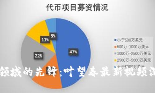 区块链领域的先锋：叶望春最新视频深度解析