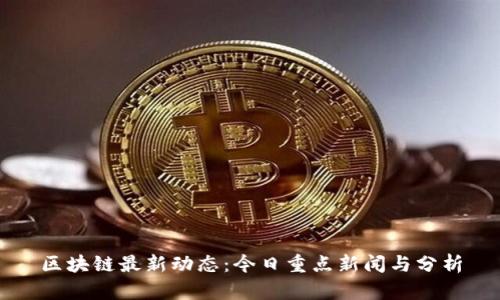 区块链最新动态：今日重点新闻与分析